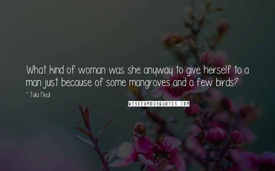 Tula Neal quotes: What kind of woman was she anyway to give herself to a man just because of some mangroves and a few birds? Tula Neal quotes: What kind of woman was she anyway to give herself to a man just because of some mangroves and a few birds?