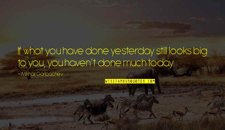 Tuleen Shop Quotes By Mikhail Gorbachev: If what you have done yesterday still looks Tuleen Shop Quotes By Mikhail Gorbachev: If what you have done yesterday still looks