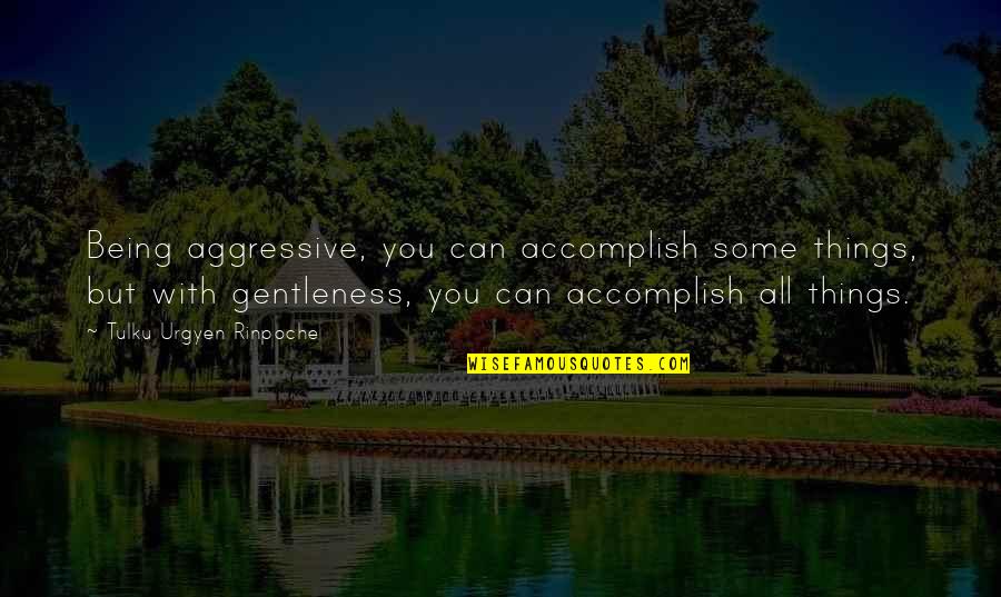 Tulku Quotes By Tulku Urgyen Rinpoche: Being aggressive, you can accomplish some things, but