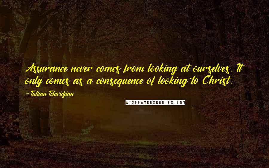 Tullian Tchividjian quotes: Assurance never comes from looking at ourselves. It only comes as a consequence of looking to Christ.