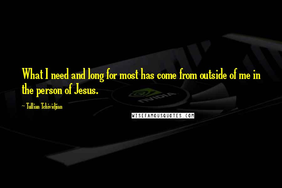 Tullian Tchividjian quotes: What I need and long for most has come from outside of me in the person of Jesus.