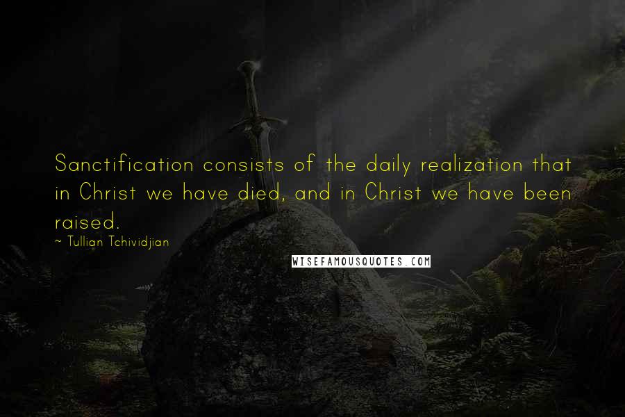 Tullian Tchividjian quotes: Sanctification consists of the daily realization that in Christ we have died, and in Christ we have been raised.