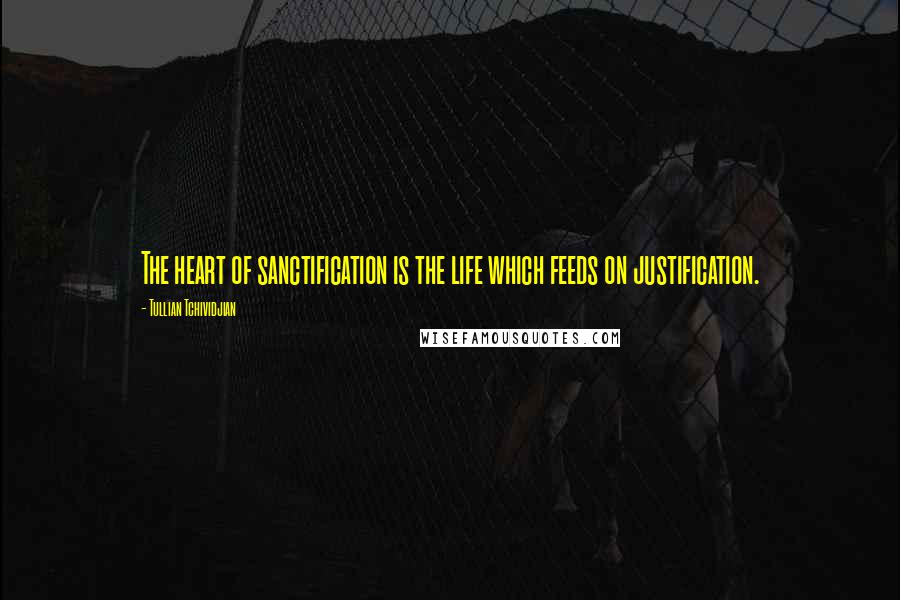 Tullian Tchividjian quotes: The heart of sanctification is the life which feeds on justification.