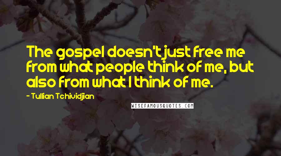 Tullian Tchividjian quotes: The gospel doesn't just free me from what people think of me, but also from what I think of me.