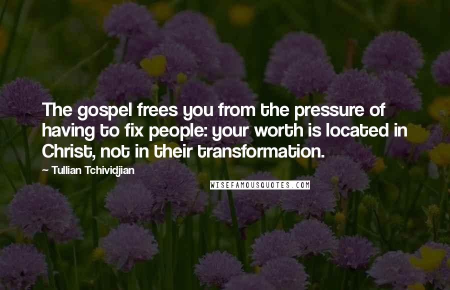 Tullian Tchividjian quotes: The gospel frees you from the pressure of having to fix people: your worth is located in Christ, not in their transformation.