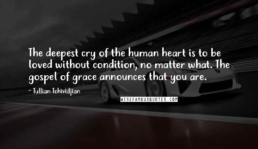 Tullian Tchividjian quotes: The deepest cry of the human heart is to be loved without condition, no matter what. The gospel of grace announces that you are.