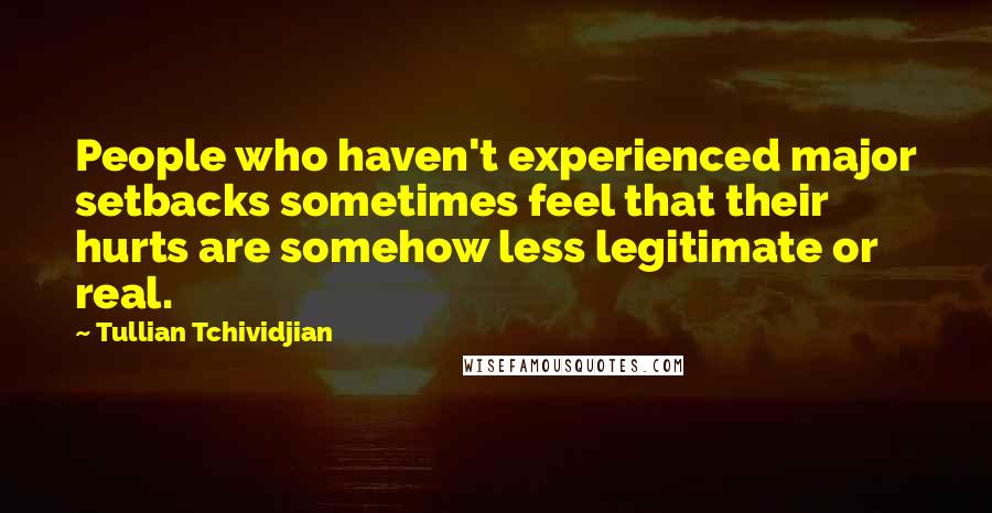 Tullian Tchividjian quotes: People who haven't experienced major setbacks sometimes feel that their hurts are somehow less legitimate or real.