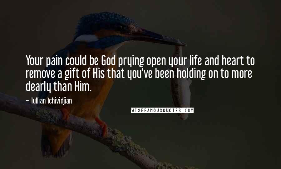 Tullian Tchividjian quotes: Your pain could be God prying open your life and heart to remove a gift of His that you've been holding on to more dearly than Him.