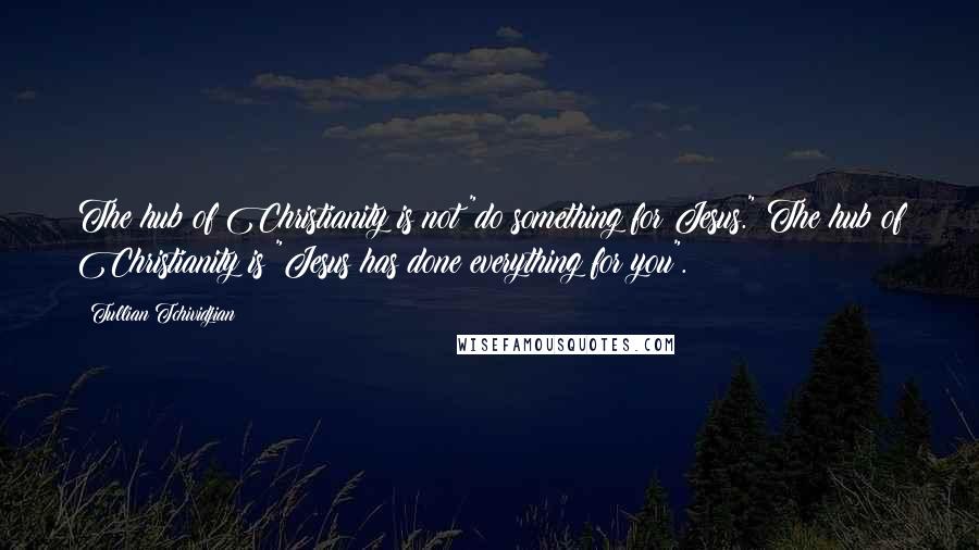 Tullian Tchividjian quotes: The hub of Christianity is not "do something for Jesus." The hub of Christianity is "Jesus has done everything for you".