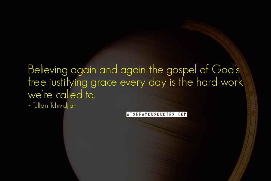 Tullian Tchividjian quotes: Believing again and again the gospel of God's free justifying grace every day is the hard work we're called to.