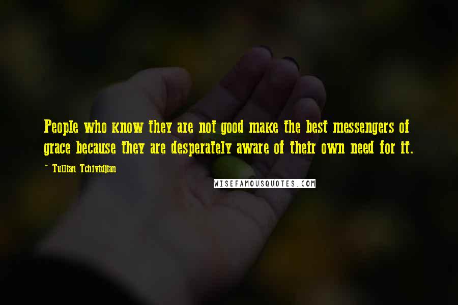 Tullian Tchividjian quotes: People who know they are not good make the best messengers of grace because they are desperately aware of their own need for it.