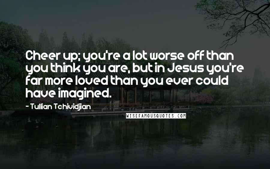 Tullian Tchividjian quotes: Cheer up; you're a lot worse off than you think you are, but in Jesus you're far more loved than you ever could have imagined.