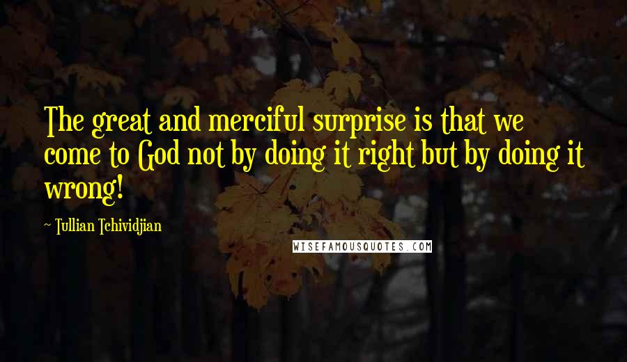 Tullian Tchividjian quotes: The great and merciful surprise is that we come to God not by doing it right but by doing it wrong!
