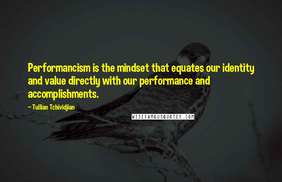 Tullian Tchividjian quotes: Performancism is the mindset that equates our identity and value directly with our performance and accomplishments.