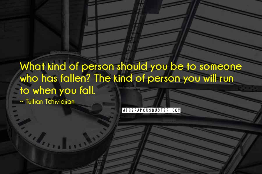 Tullian Tchividjian quotes: What kind of person should you be to someone who has fallen? The kind of person you will run to when you fall.