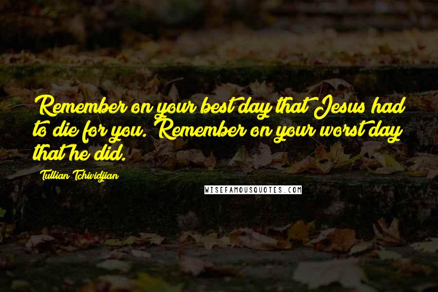 Tullian Tchividjian quotes: Remember on your best day that Jesus had to die for you. Remember on your worst day that he did.