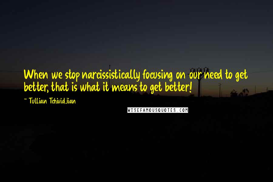 Tullian Tchividjian quotes: When we stop narcissistically focusing on our need to get better, that is what it means to get better!