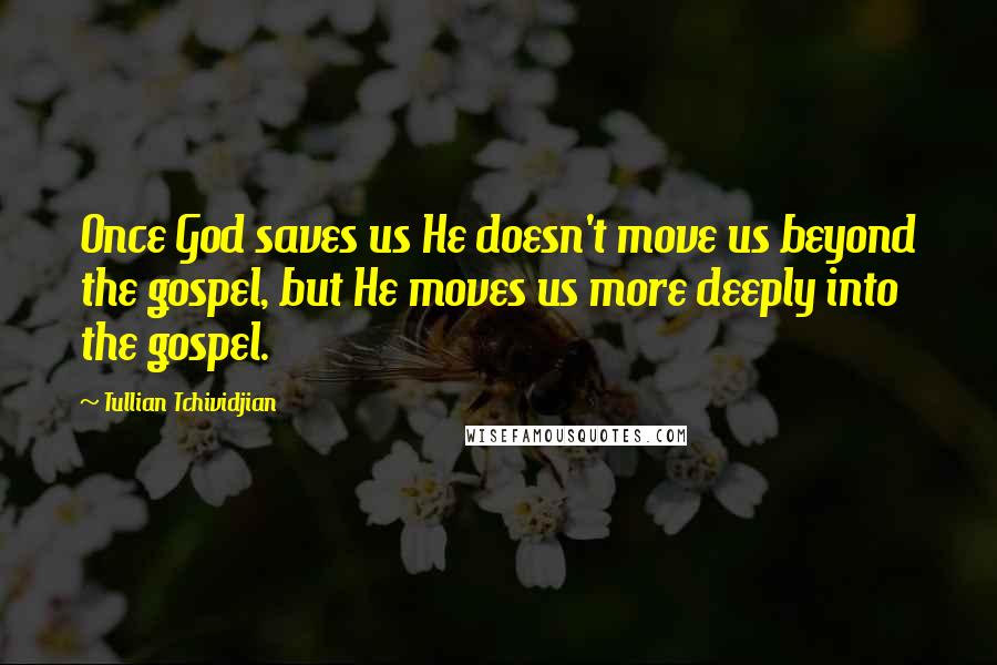 Tullian Tchividjian quotes: Once God saves us He doesn't move us beyond the gospel, but He moves us more deeply into the gospel.