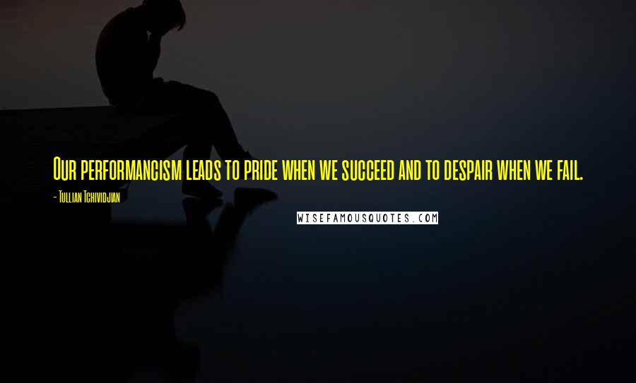 Tullian Tchividjian quotes: Our performancism leads to pride when we succeed and to despair when we fail.