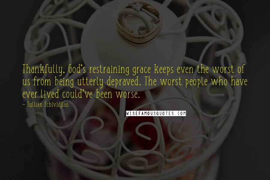 Tullian Tchividjian quotes: Thankfully, God's restraining grace keeps even the worst of us from being utterly depraved. The worst people who have ever lived could've been worse.