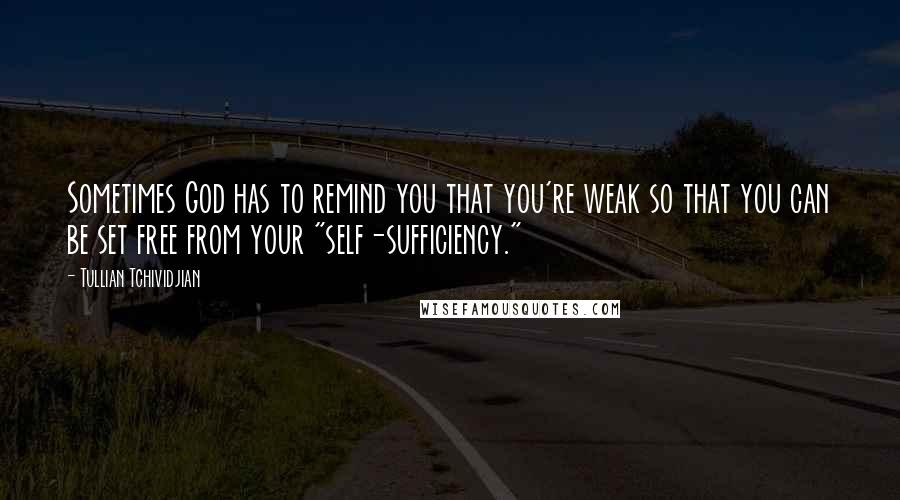 Tullian Tchividjian quotes: Sometimes God has to remind you that you're weak so that you can be set free from your "self-sufficiency."