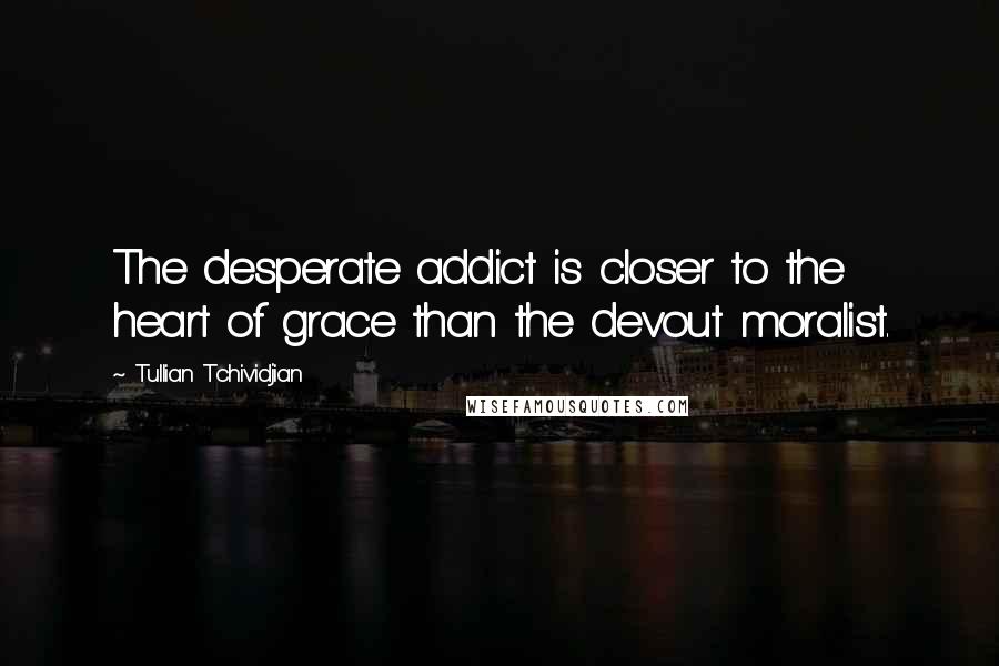 Tullian Tchividjian quotes: The desperate addict is closer to the heart of grace than the devout moralist.