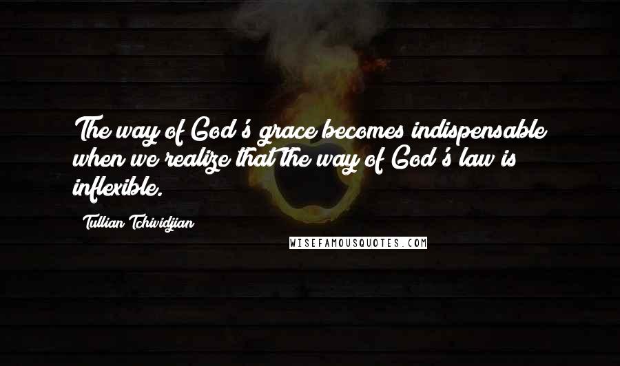 Tullian Tchividjian quotes: The way of God's grace becomes indispensable when we realize that the way of God's law is inflexible.
