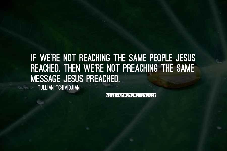 Tullian Tchividjian quotes: If we're not reaching the same people Jesus reached, then we're not preaching the same message Jesus preached.