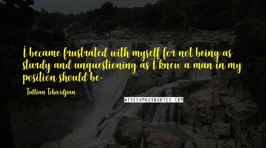 Tullian Tchividjian quotes: I became frustrated with myself for not being as sturdy and unquestioning as I knew a man in my position should be.