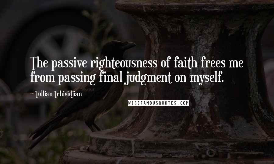 Tullian Tchividjian quotes: The passive righteousness of faith frees me from passing final judgment on myself.