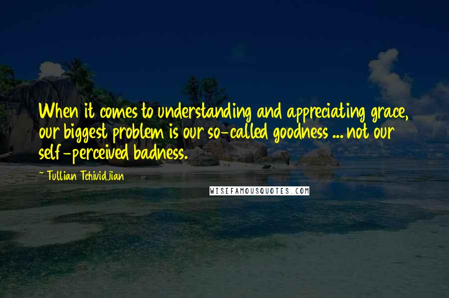 Tullian Tchividjian quotes: When it comes to understanding and appreciating grace, our biggest problem is our so-called goodness ... not our self-perceived badness.