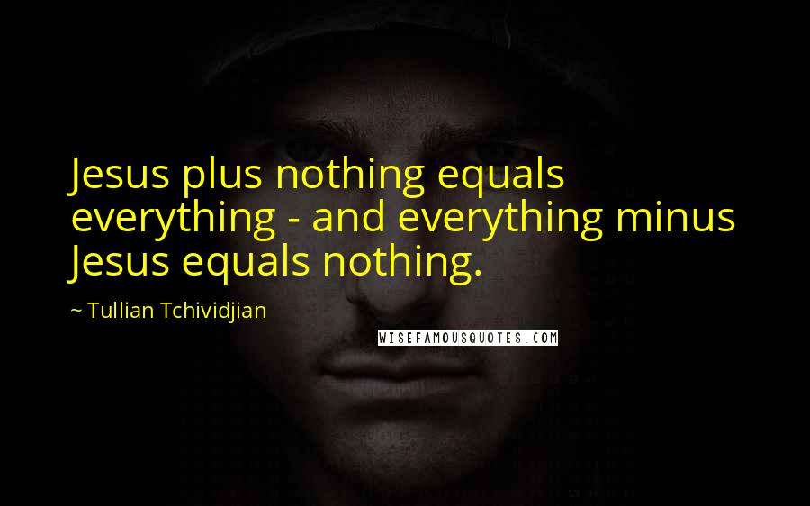 Tullian Tchividjian quotes: Jesus plus nothing equals everything - and everything minus Jesus equals nothing.