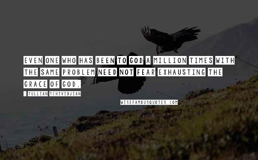 Tullian Tchividjian quotes: Even one who has been to God a million times with the same problem need not fear exhausting the grace of God.