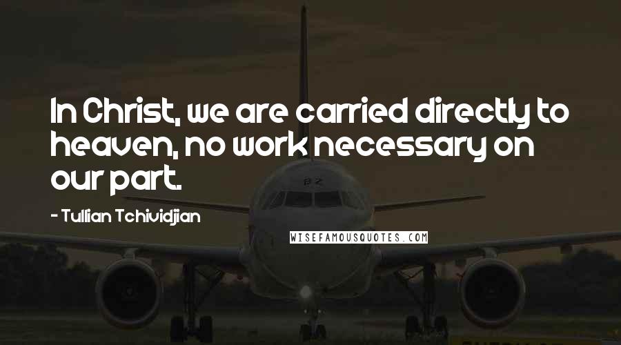 Tullian Tchividjian quotes: In Christ, we are carried directly to heaven, no work necessary on our part.