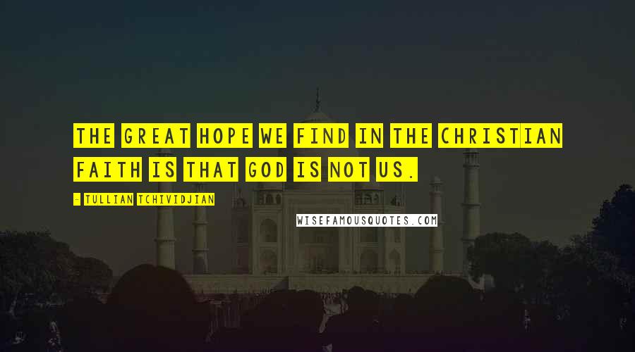 Tullian Tchividjian quotes: The great hope we find in the Christian faith is that God is not us.