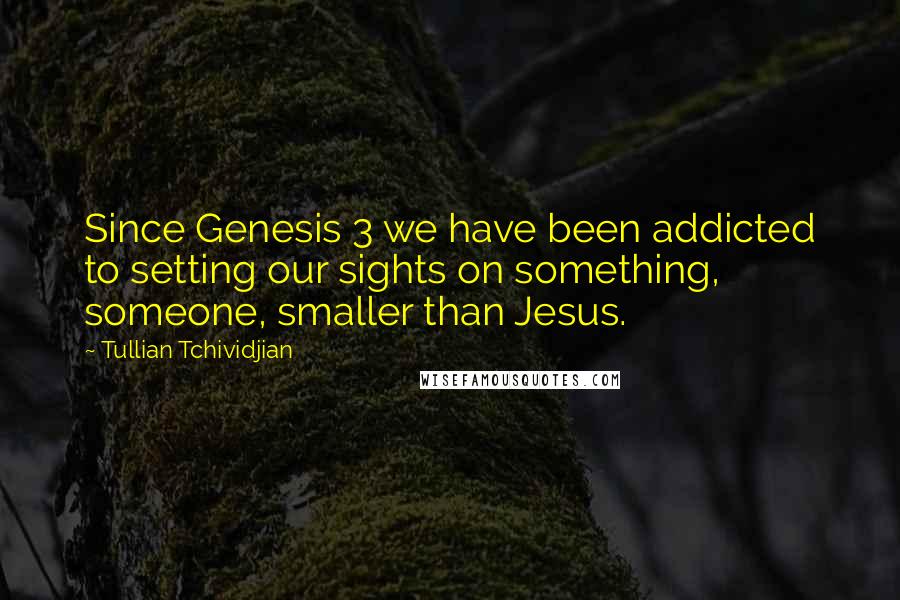 Tullian Tchividjian quotes: Since Genesis 3 we have been addicted to setting our sights on something, someone, smaller than Jesus.