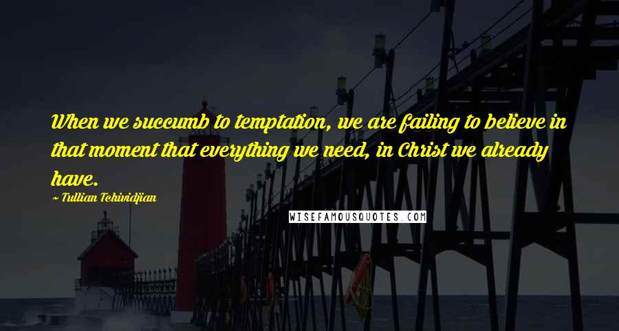 Tullian Tchividjian quotes: When we succumb to temptation, we are failing to believe in that moment that everything we need, in Christ we already have.