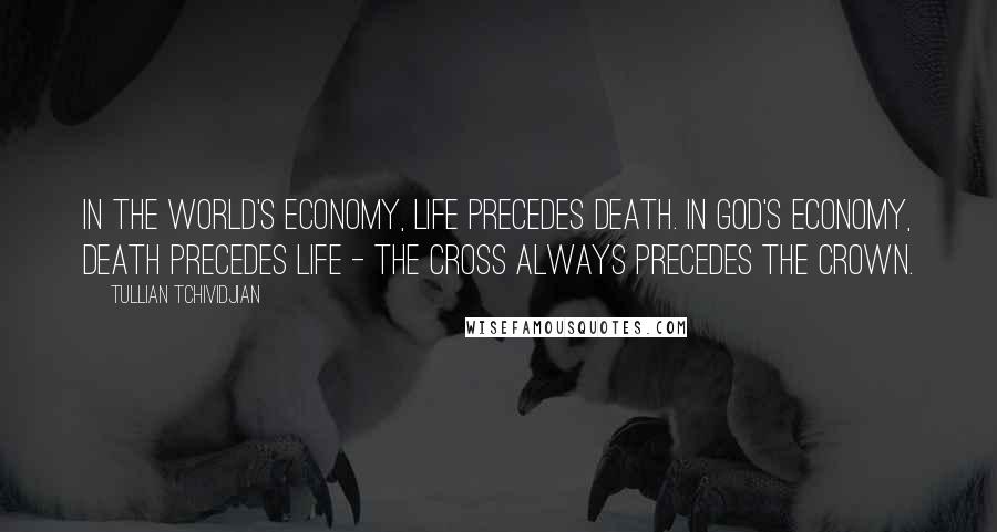 Tullian Tchividjian quotes: In the world's economy, life precedes death. In God's economy, death precedes life - the cross always precedes the crown.