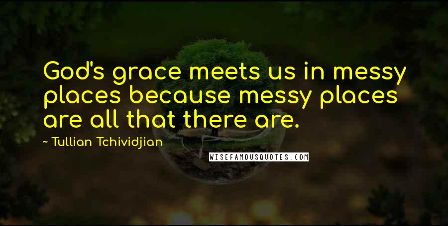 Tullian Tchividjian quotes: God's grace meets us in messy places because messy places are all that there are.