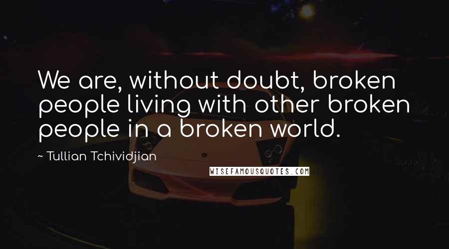 Tullian Tchividjian quotes: We are, without doubt, broken people living with other broken people in a broken world.