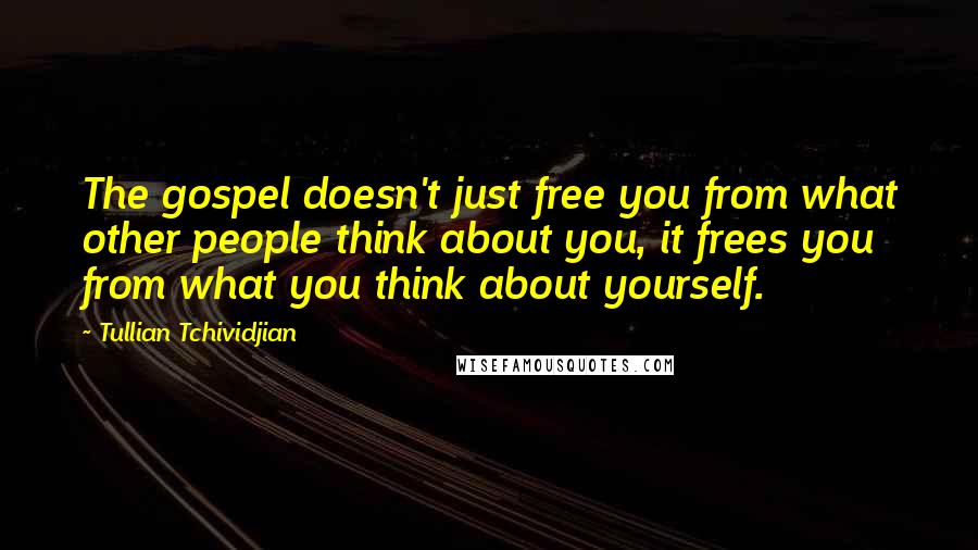 Tullian Tchividjian quotes: The gospel doesn't just free you from what other people think about you, it frees you from what you think about yourself.