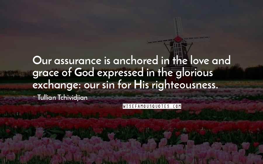 Tullian Tchividjian quotes: Our assurance is anchored in the love and grace of God expressed in the glorious exchange: our sin for His righteousness.