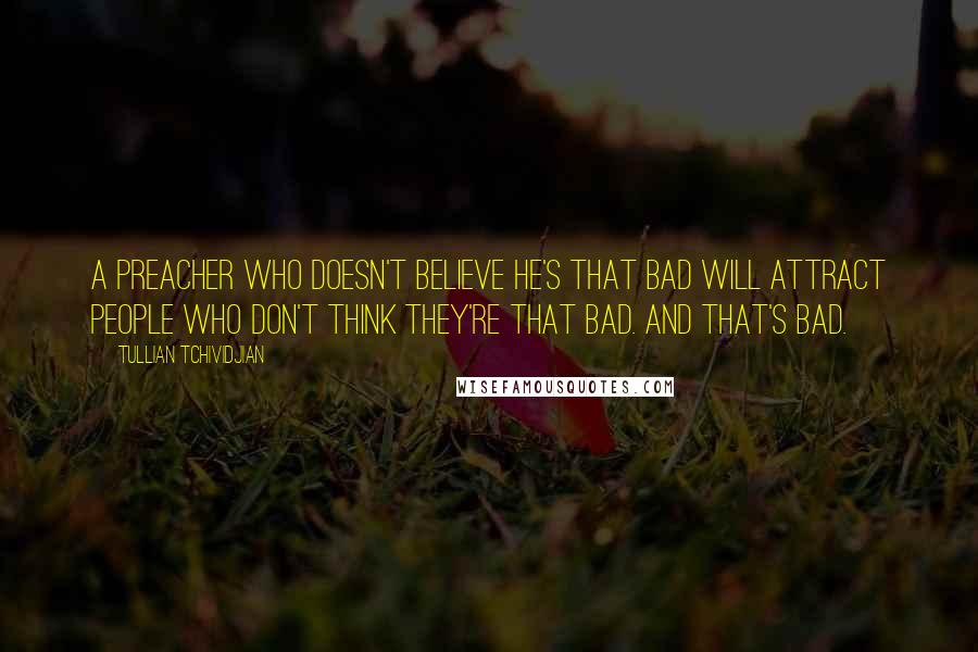 Tullian Tchividjian quotes: A preacher who doesn't believe he's that bad will attract people who don't think they're that bad. And that's bad.