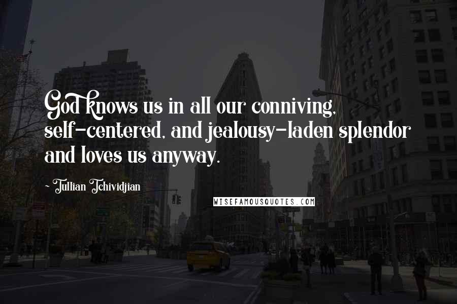 Tullian Tchividjian quotes: God knows us in all our conniving, self-centered, and jealousy-laden splendor and loves us anyway.