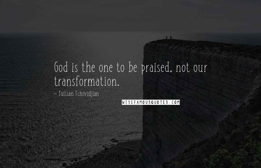 Tullian Tchividjian quotes: God is the one to be praised, not our transformation.