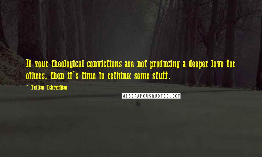 Tullian Tchividjian quotes: If your theological convictions are not producing a deeper love for others, then it's time to rethink some stuff.