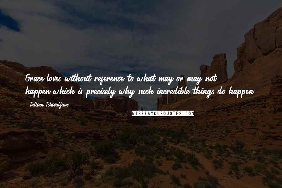 Tullian Tchividjian quotes: Grace loves without reference to what may or may not happen-which is precisely why such incredible things do happen!