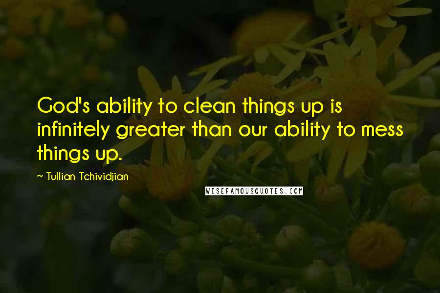 Tullian Tchividjian quotes: God's ability to clean things up is infinitely greater than our ability to mess things up.