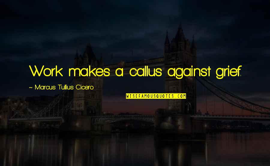 Tullius Cicero Quotes By Marcus Tullius Cicero: Work makes a callus against grief.