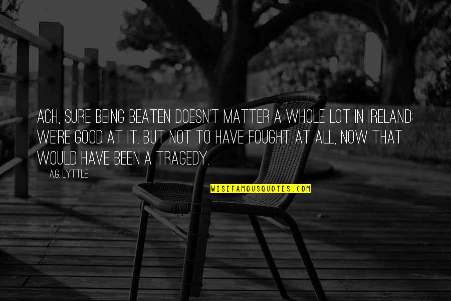 Tullius Heuer Quotes By A.G. Lyttle: Ach, sure being beaten doesn't matter a whole Tullius Heuer Quotes By A.G. Lyttle: Ach, sure being beaten doesn't matter a whole